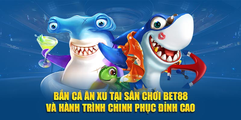 Bắn cá ăn xu tại sân chơi BET88 và hành trình chinh phục đỉnh cao