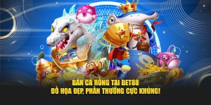 Bắn Cá Rồng Tại BET88 – Đồ Họa Đẹp, Phần Thưởng Cực Khủng!