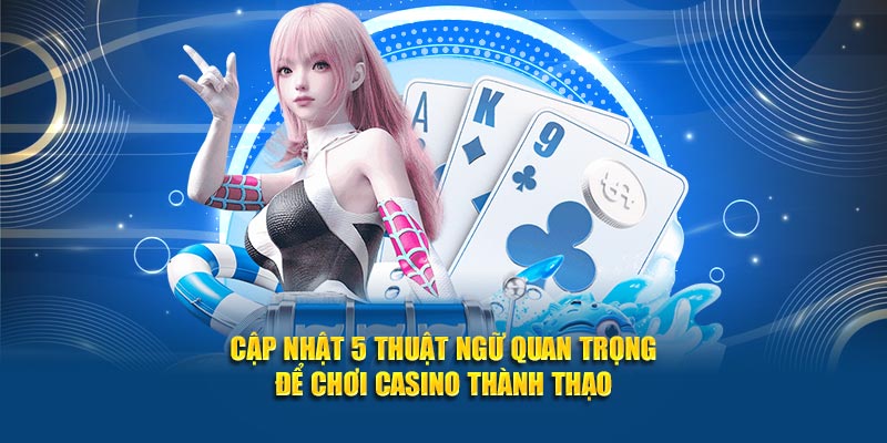 Cập nhật 5 thuật ngữ quan trọng để chơi casino thành thạo