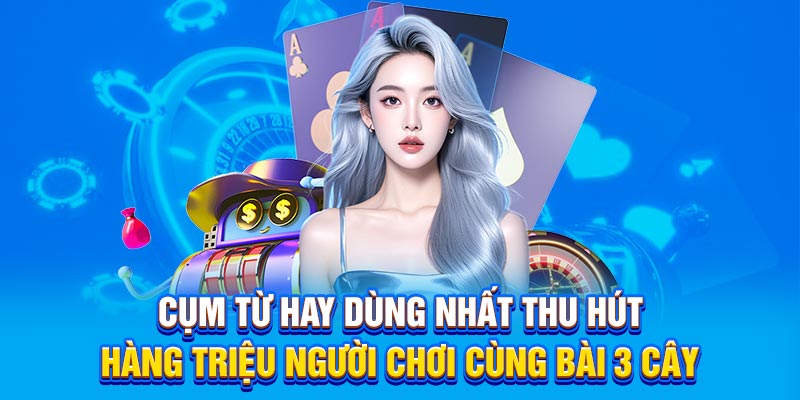 Cụm từ hay dùng nhất thu hút hàng triệu người chơi cùng bài 3 cây