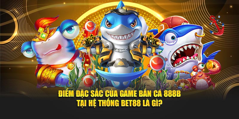 Điểm đặc sắc của game bắn cá 888B tại hệ thống BET88 là gì?