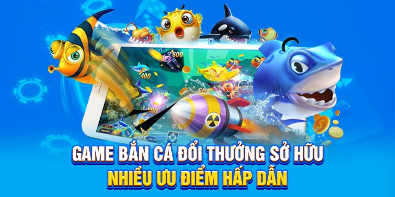 Game bắn cá đổi thưởng sở hữu nhiều ưu điểm hấp dẫn