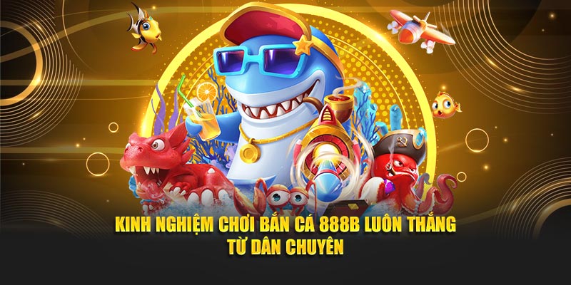 Kinh nghiệm chơi bắn cá 888B luôn thắng từ dân chuyên