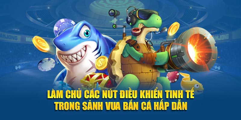 Làm chủ các nút điều khiển tinh tế trong sảnh vua bắn cá hấp dẫn