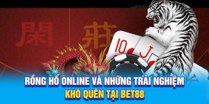 Rồng Hổ Online Và Những Trải Nghiệm Khó Quên Tại BET88