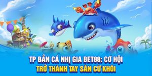 TP Bắn Cá Nhị Gia BET88: Cơ Hội Trở Thành Tay Săn Cừ Khôi