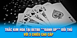 Trắc Kim Hoa Tại BET88 "Đánh Úp" Đối Thủ Với 3 Chiêu Cao Cấp