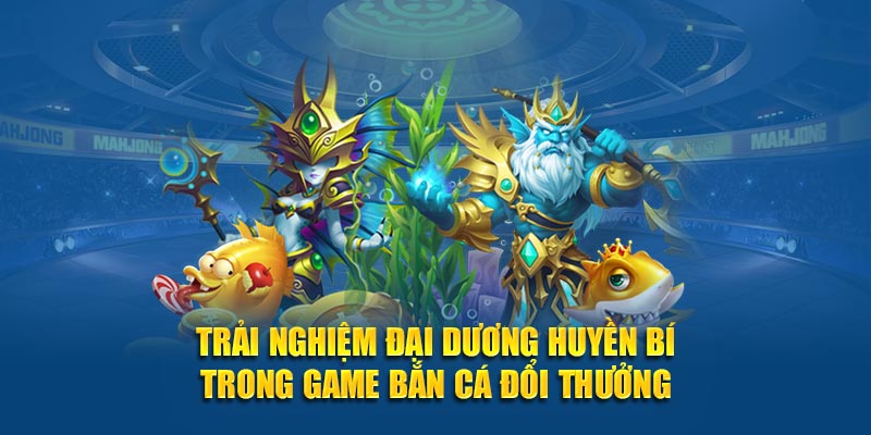 Trải nghiệm đại dương huyền bí trong game bắn cá đổi thưởng