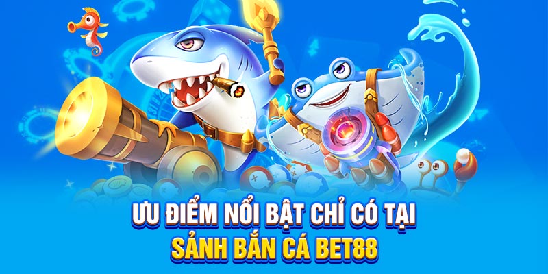 Ưu điểm nổi bật chỉ có tại sảnh Bắn Cá nhà cái uy tín BET88