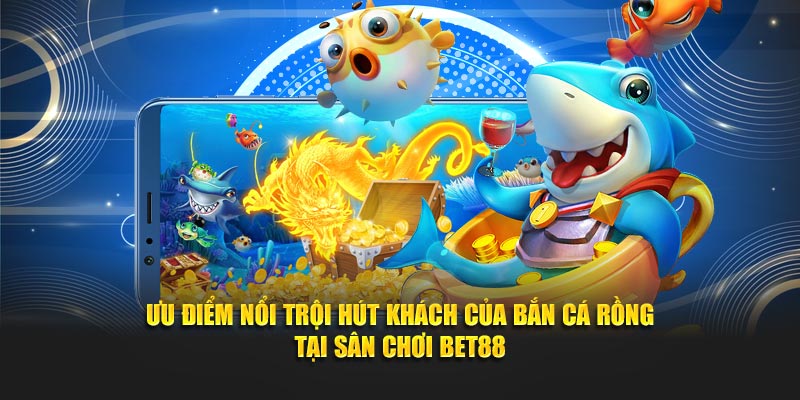 Ưu điểm nổi trội hút khách của bắn cá Rồng tại sân chơi BET88