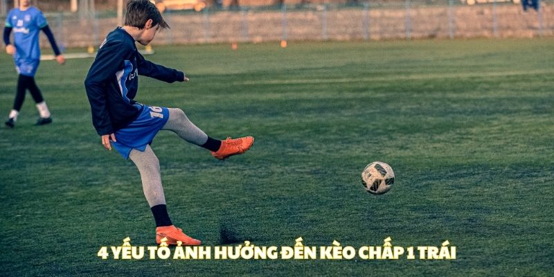 4 yếu tố ảnh hưởng đến kèo chấp 1 trái