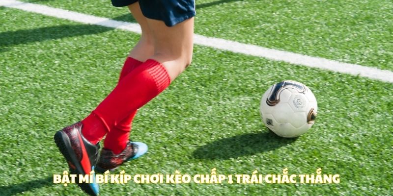Bật mí bí kíp chơi kèo chấp 1 trái chắc thắng