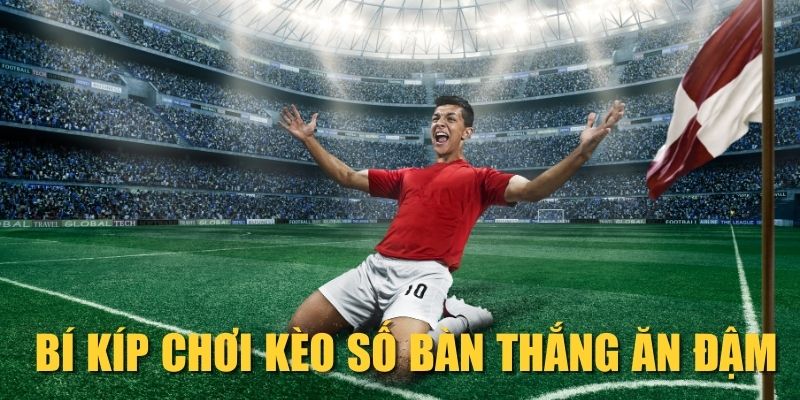 Bí kíp chơi kèo số bàn thắng ăn đậm
