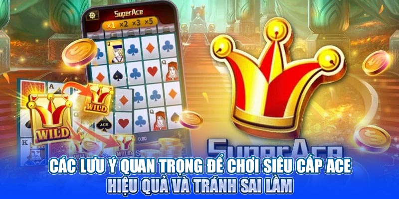 Các lưu ý quan trọng để chơi siêu cấp ACE hiệu quả và tránh sai lầm