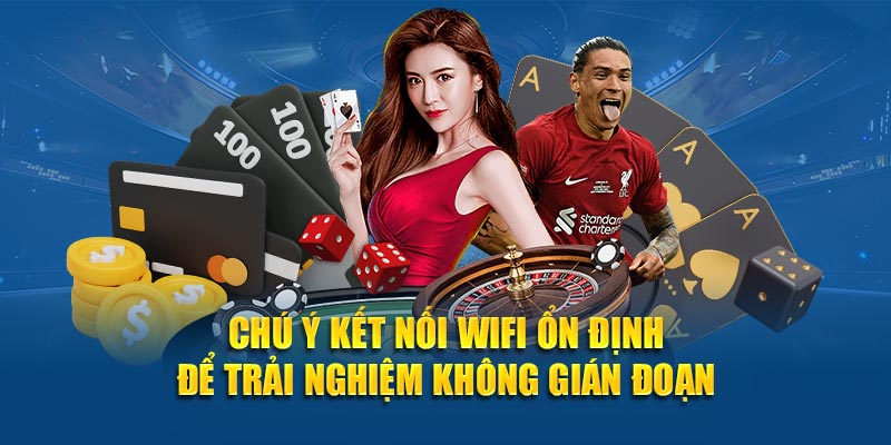 Chú ý kết nối wifi ổn định để trải nghiệm không gián đoạn