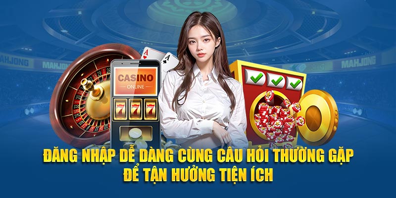 Đăng nhập dễ dàng cùng câu hỏi thường gặp để tận hưởng tiện ích
