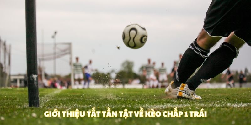 Giới thiệu tất tần tật về kèo chấp 1 trái