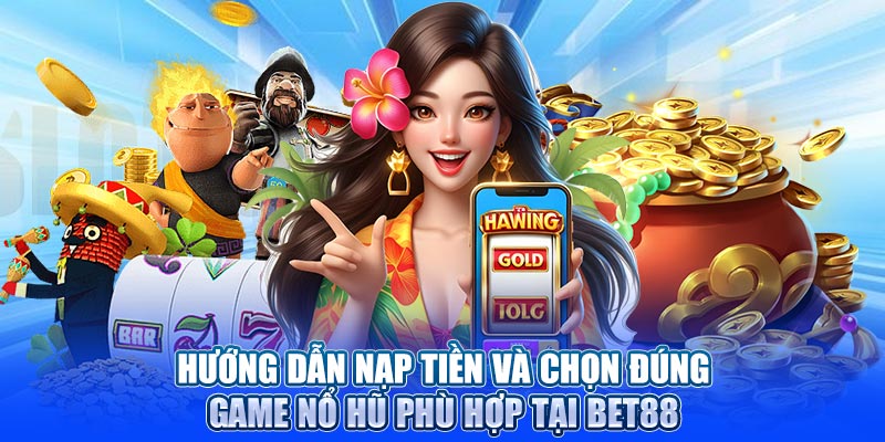 Hướng dẫn nạp tiền và chọn đúng game nổ hũ phù hợp tại BET88