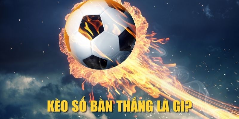 Kèo số bàn thắng là gì?