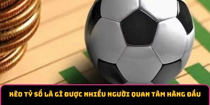 Kèo tỷ số là gì được nhiều người quan tâm hàng đầu