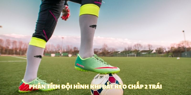 Phân tích đội hình khi bắt kèo chấp 2 trái