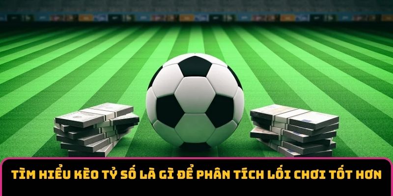 Tìm hiểu kèo tỷ số là gì để phân tích lối chơi tốt hơn